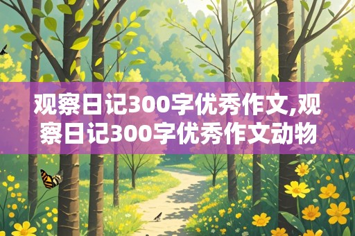 观察日记300字优秀作文,观察日记300字优秀作文动物