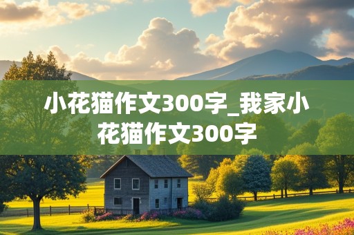 小花猫作文300字_我家小花猫作文300字