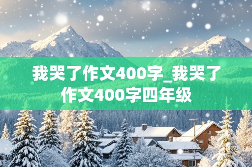 我哭了作文400字_我哭了作文400字四年级