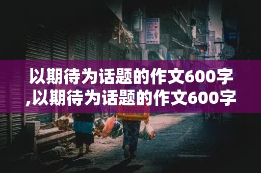 以期待为话题的作文600字,以期待为话题的作文600字初二