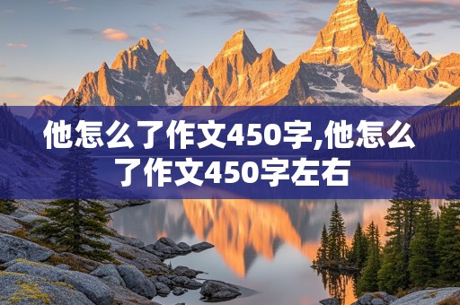 他怎么了作文450字,他怎么了作文450字左右