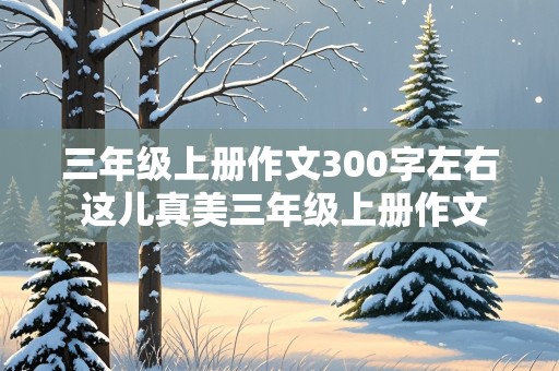 三年级上册作文300字左右 这儿真美三年级上册作文300字左右