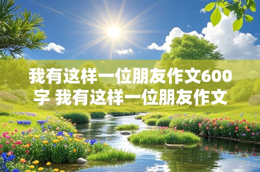 我有这样一位朋友作文600字 我有这样一位朋友作文600字初二