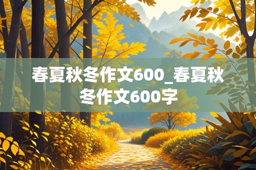 春夏秋冬作文600_春夏秋冬作文600字