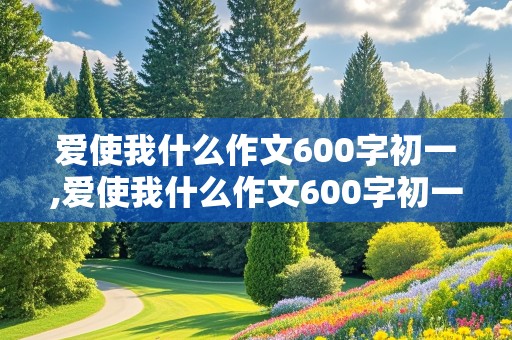 爱使我什么作文600字初一,爱使我什么作文600字初一年级