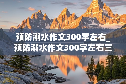 预防溺水作文300字左右_预防溺水作文300字左右三年级