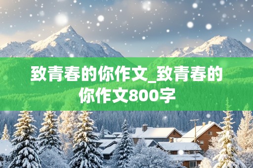 致青春的你作文_致青春的你作文800字