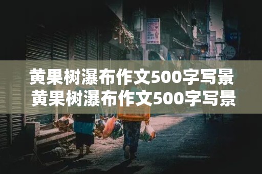 黄果树瀑布作文500字写景 黄果树瀑布作文500字写景游记