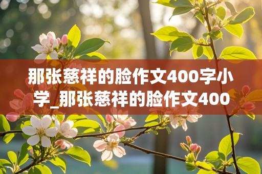 那张慈祥的脸作文400字小学_那张慈祥的脸作文400字小学四年级