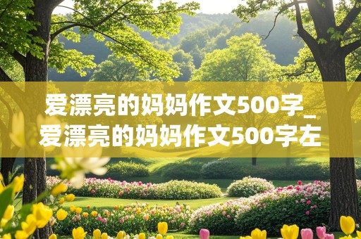 爱漂亮的妈妈作文500字_爱漂亮的妈妈作文500字左右