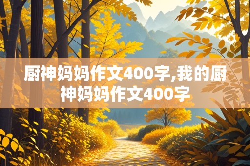 厨神妈妈作文400字,我的厨神妈妈作文400字