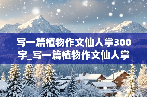 写一篇植物作文仙人掌300字_写一篇植物作文仙人掌300字以上