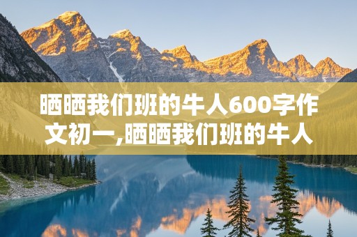 晒晒我们班的牛人600字作文初一,晒晒我们班的牛人600字作文初一开头怎么写