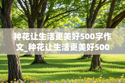 种花让生活更美好500字作文_种花让生活更美好500字作文六年级