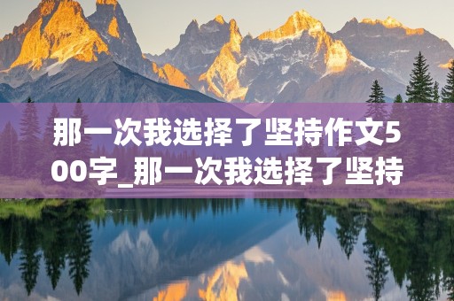 那一次我选择了坚持作文500字_那一次我选择了坚持作文500字初中