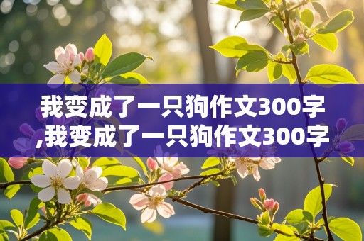 我变成了一只狗作文300字,我变成了一只狗作文300字三年级上册