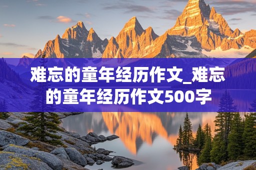 难忘的童年经历作文_难忘的童年经历作文500字