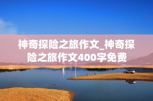 神奇探险之旅作文_神奇探险之旅作文400字免费