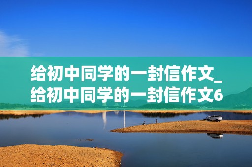 给初中同学的一封信作文_给初中同学的一封信作文600字