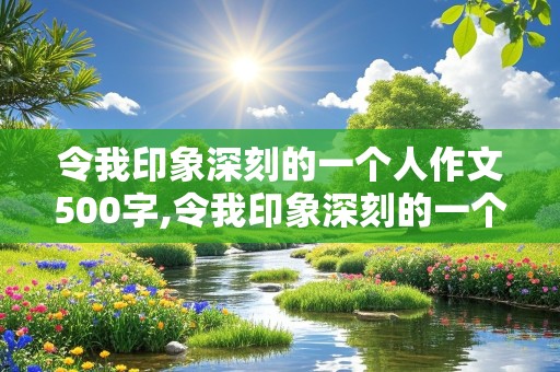 令我印象深刻的一个人作文500字,令我印象深刻的一个人作文500字妈妈