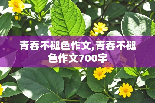 青春不褪色作文,青春不褪色作文700字