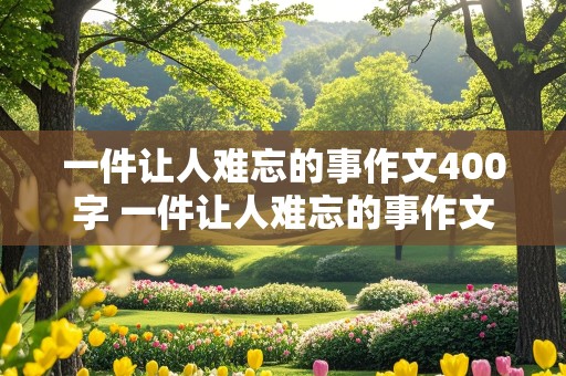 一件让人难忘的事作文400字 一件让人难忘的事作文400字左右