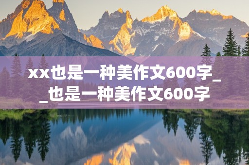 xx也是一种美作文600字__也是一种美作文600字