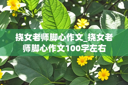 挠女老师脚心作文_挠女老师脚心作文100字左右