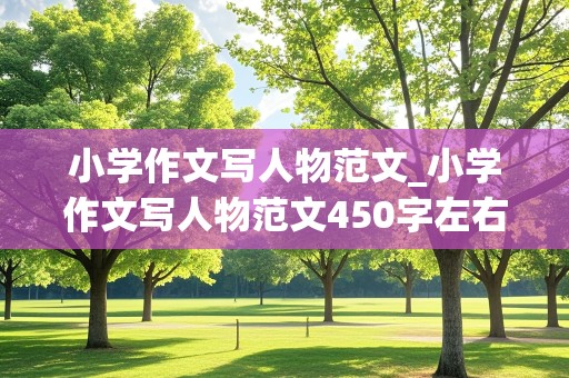 小学作文写人物范文_小学作文写人物范文450字左右