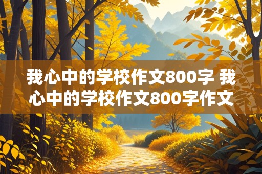 我心中的学校作文800字 我心中的学校作文800字作文