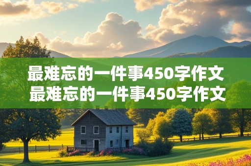 最难忘的一件事450字作文 最难忘的一件事450字作文四年级