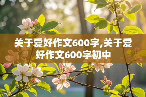 关于爱好作文600字,关于爱好作文600字初中