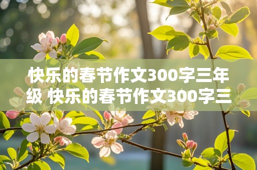 快乐的春节作文300字三年级 快乐的春节作文300字三年级下册