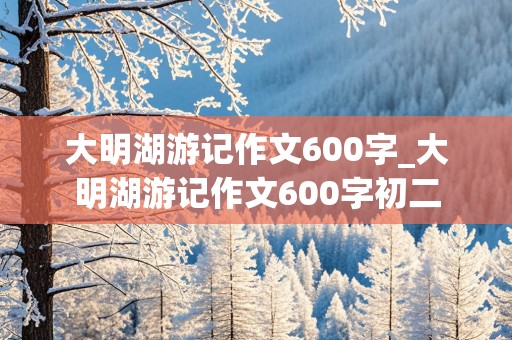 大明湖游记作文600字_大明湖游记作文600字初二