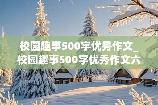 校园趣事500字优秀作文_校园趣事500字优秀作文六年级