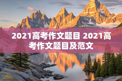 2021高考作文题目 2021高考作文题目及范文