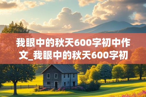 我眼中的秋天600字初中作文_我眼中的秋天600字初中作文结尾