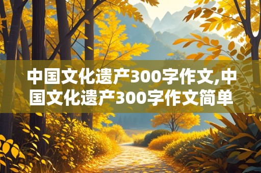 中国文化遗产300字作文,中国文化遗产300字作文简单