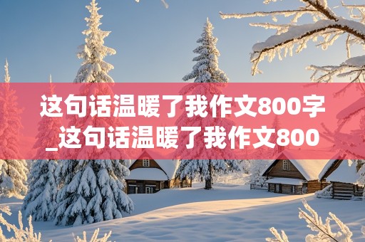 这句话温暖了我作文800字_这句话温暖了我作文800字初二