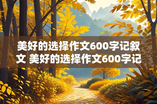 美好的选择作文600字记叙文 美好的选择作文600字记叙文初三