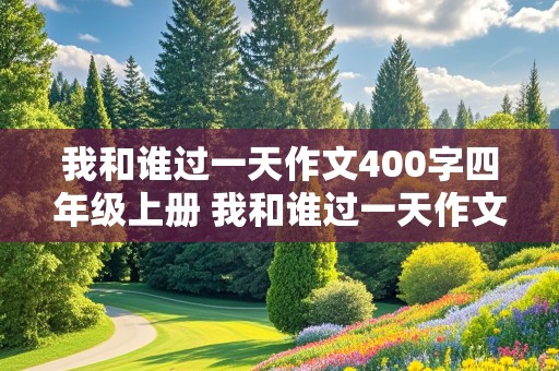 我和谁过一天作文400字四年级上册 我和谁过一天作文400字四年级上册优秀作文