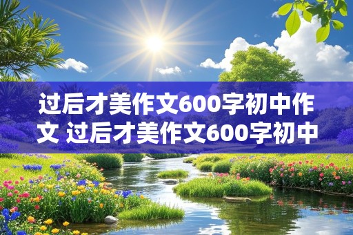 过后才美作文600字初中作文 过后才美作文600字初中作文30篇