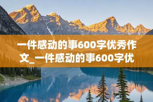 一件感动的事600字优秀作文_一件感动的事600字优秀作文初中