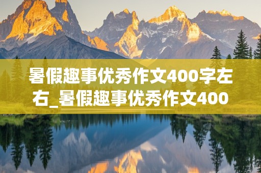 暑假趣事优秀作文400字左右_暑假趣事优秀作文400字左右怎么写