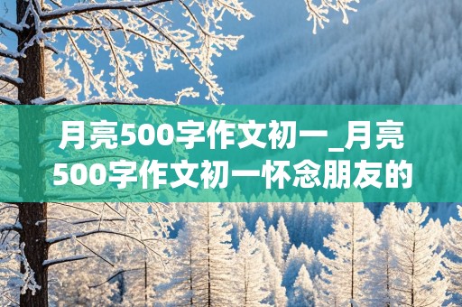 月亮500字作文初一_月亮500字作文初一怀念朋友的