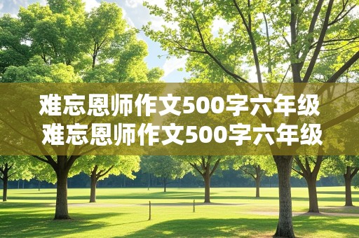 难忘恩师作文500字六年级 难忘恩师作文500字六年级精彩开头