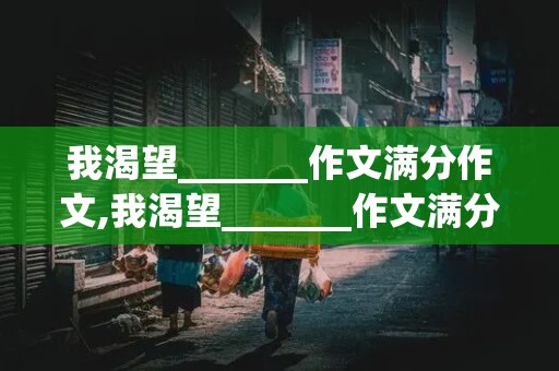 我渴望_______作文满分作文,我渴望_______作文满分作文350