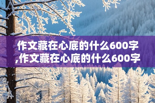 作文藏在心底的什么600字,作文藏在心底的什么600字初中