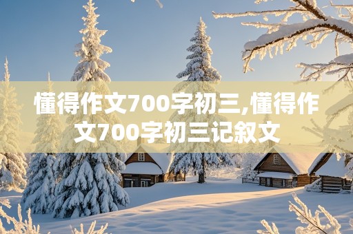 懂得作文700字初三,懂得作文700字初三记叙文