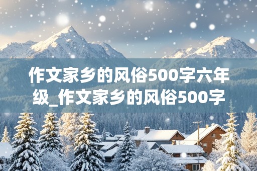 作文家乡的风俗500字六年级_作文家乡的风俗500字六年级下册